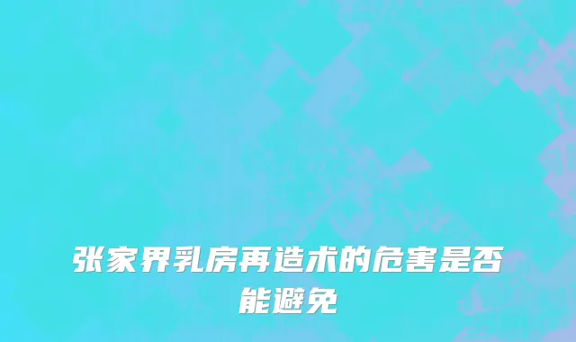 张家界乳房再造术的危害是否能避免