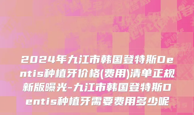 2024年九江市韩国登特斯Dentis种植牙价格(费用)清单正规新版曝光-九江市韩国登特斯Dentis种植牙需要费用多少呢