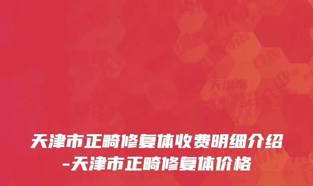天津市正畸修复体收费明细介绍-天津市正畸修复体价格