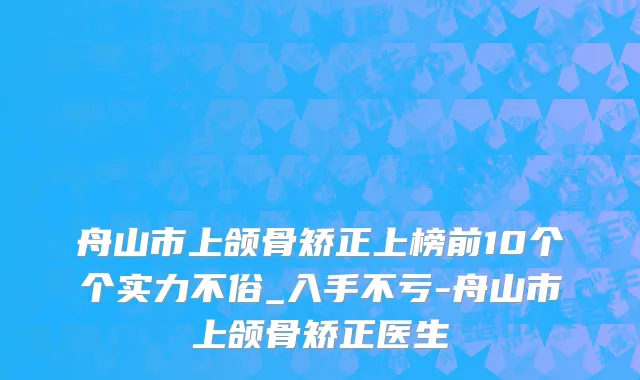 舟山市上颌骨矫正上榜前10个个实力不俗_入手不亏-舟山市上颌骨矫正医生