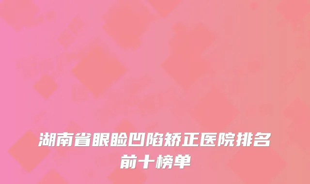 湖南省眼睑凹陷矫正医院排名前十榜单