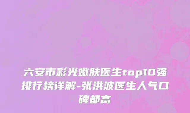 六安市彩光嫩肤医生top10强排行榜详解-张洪波医生人气口碑都高
