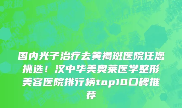 国内光子治疗去黄褐斑医院任您挑选！汉中华美奥莱医学整形美容医院排行榜top10口碑推荐