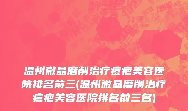 温州微晶磨削治疗痘疤美容医院排名前三(温州微晶磨削治疗痘疤美容医院排名前三名)