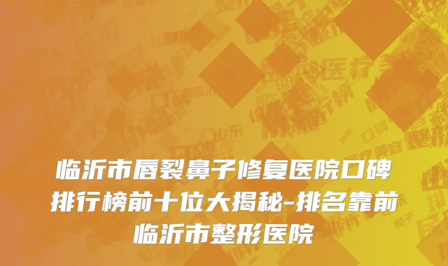 临沂市唇裂鼻子修复医院口碑排行榜前十位大揭秘-排名靠前临沂市整形医院