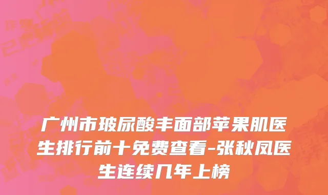 广州市玻尿酸丰面部苹果肌医生排行前十免费查看-张秋凤医生连续几年上榜