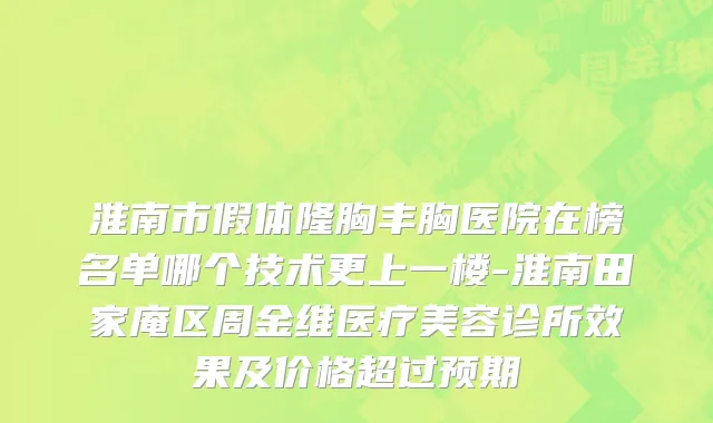 淮南市假体隆胸丰胸医院在榜名单哪个技术更上一楼-淮南田家庵区周金维医疗美容诊所效果及价格超过预期