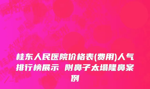 桂东人民医院价格表(费用)人气排行榜展示 附鼻子太塌隆鼻案例