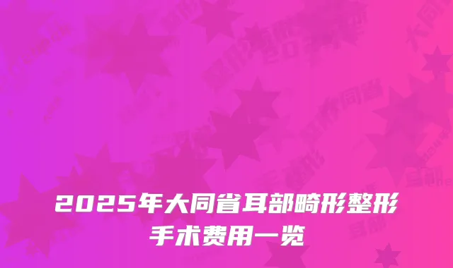2025年大同省耳部畸形整形手术费用一览