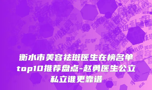 衡水市美容祛斑医生在榜名单top10推荐盘点-赵勇医生公立私立谁更靠谱