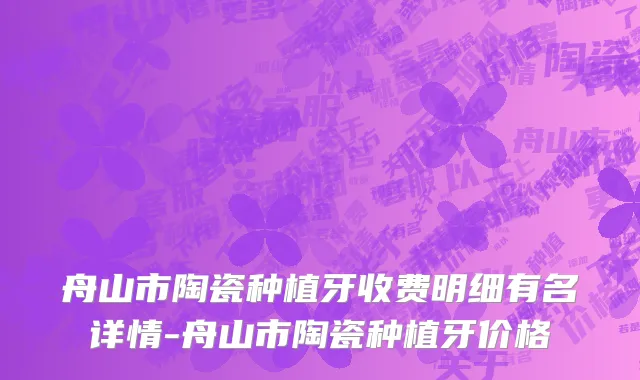舟山市陶瓷种植牙收费明细有名详情-舟山市陶瓷种植牙价格