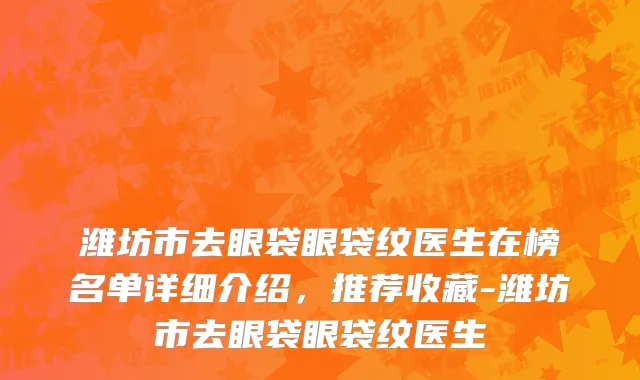 潍坊市去眼袋眼袋纹医生在榜名单详细介绍，推荐收藏-潍坊市去眼袋眼袋纹医生