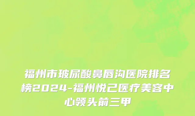 福州市玻尿酸鼻唇沟医院排名榜2024-福州悦己医疗美容中心领头前三甲