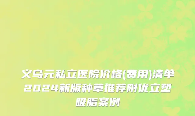 义乌元私立医院价格(费用)清单2024新版种草推荐附优立塑吸脂案例