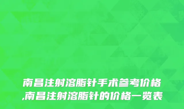 南昌注射溶脂针手术参考价格,南昌注射溶脂针的价格一览表