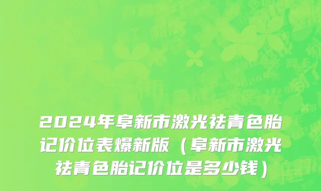 2024年阜新市激光祛青色胎记价位表爆新版（阜新市激光祛青色胎记价位是多少钱）
