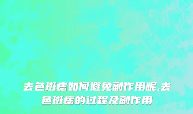 去色斑痣如何避免副作用呢,去色斑痣的过程及副作用