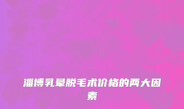 淄博乳晕脱毛术价格的两大因素