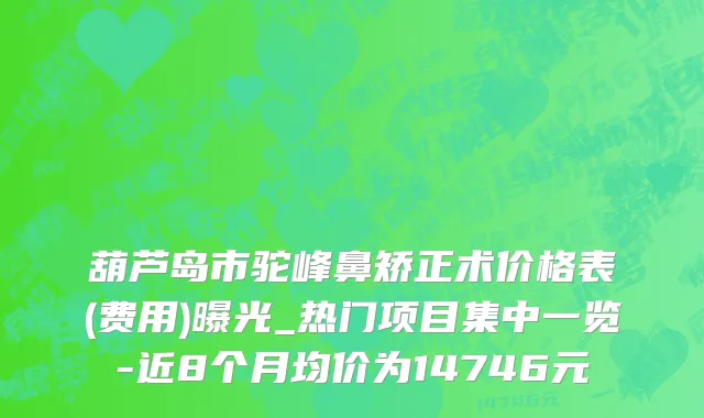 葫芦岛市驼峰鼻矫正术价格表(费用)曝光_热门项目集中一览-近8个月均价为14746元