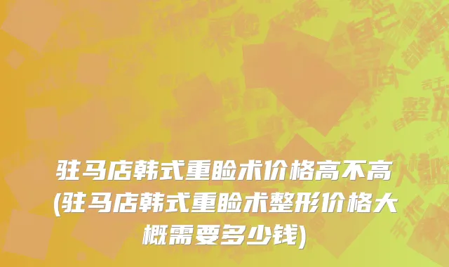 驻马店韩式重睑术价格高不高(驻马店韩式重睑术整形价格大概需要多少钱)