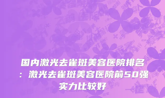 国内激光去雀斑美容医院排名：激光去雀斑美容医院前50强实力比较好
