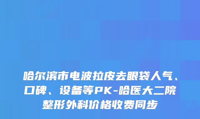 哈尔滨市电波拉皮去眼袋人气、口碑、设备等PK-哈医大二院整形外科价格收费同步
