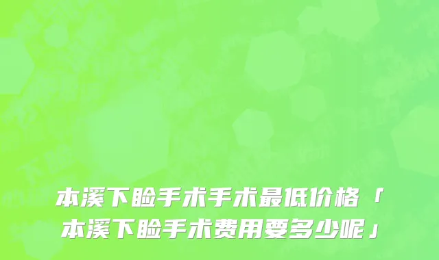 本溪下睑手术手术最低价格「本溪下睑手术费用要多少呢」