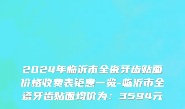 2024年临沂市全瓷牙齿贴面价格收费表钜惠一览-临沂市全瓷牙齿贴面均价为：3594元