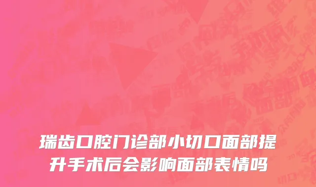 瑞齿口腔门诊部小切口面部提升手术后会影响面部表情吗
