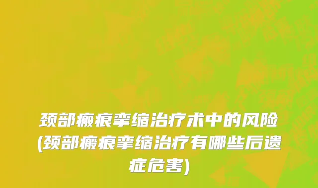 颈部瘢痕挛缩治疗术中的风险(颈部瘢痕挛缩治疗有哪些后遗症危害)
