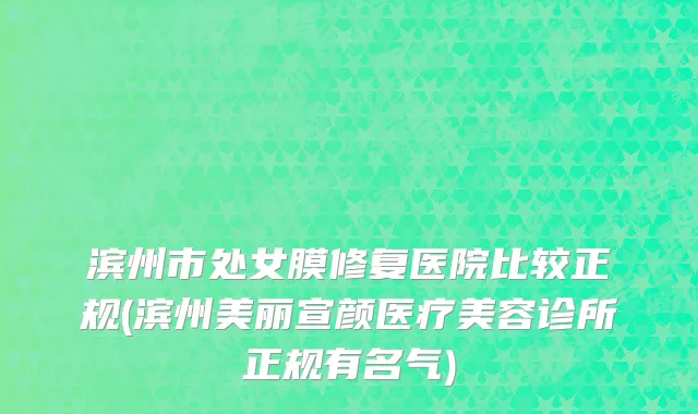 滨州市处女膜修复医院比较正规(滨州美丽宣颜医疗美容诊所正规有名气)