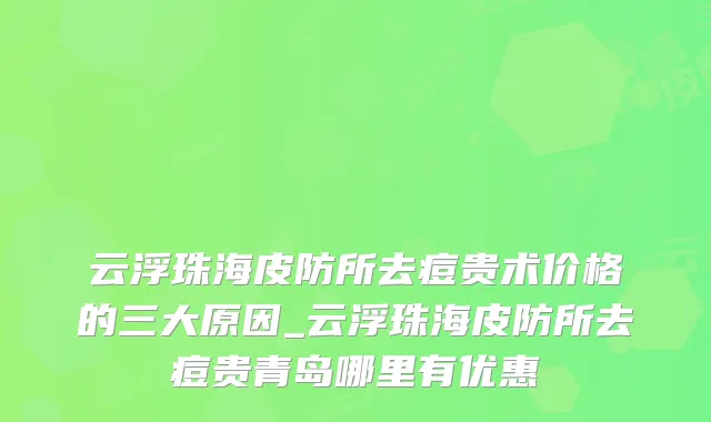 云浮珠海皮防所去痘贵术价格的三大原因_云浮珠海皮防所去痘贵青岛哪里有优惠