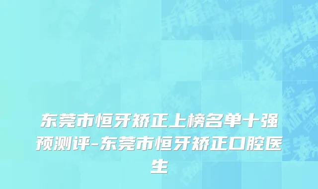 东莞市恒牙矫正上榜名单十强预测评-东莞市恒牙矫正口腔医生