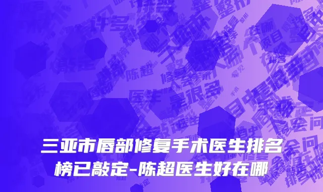 三亚市唇部修复手术医生排名榜已敲定-陈超医生好在哪