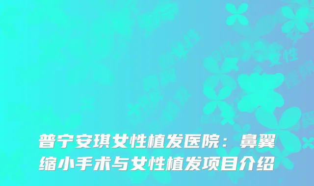 普宁安琪女性植发医院：鼻翼缩小手术与女性植发项目介绍