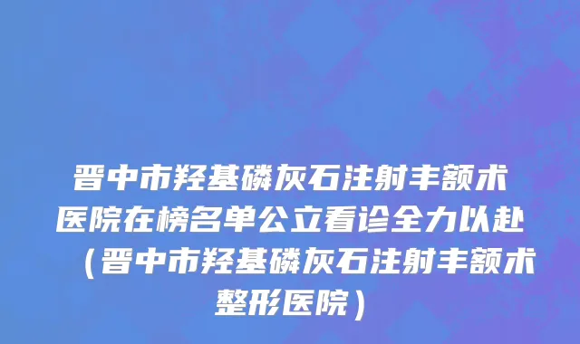 晋中市羟基磷灰石注射丰额术医院在榜名单公立看诊全力以赴（晋中市羟基磷灰石注射丰额术整形医院）