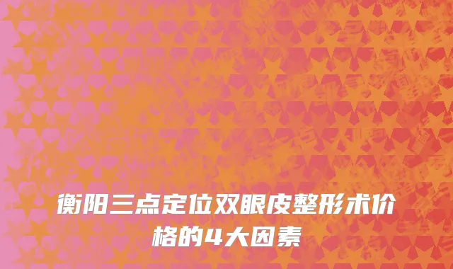衡阳三点定位双眼皮整形术价格的4大因素