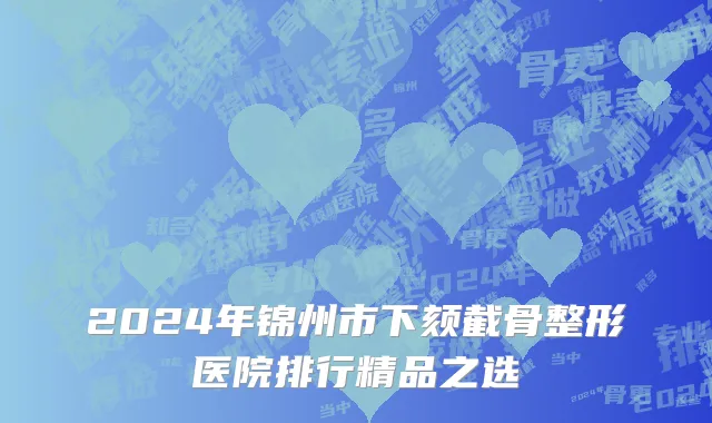 2024年锦州市下颏截骨整形医院排行精品之选