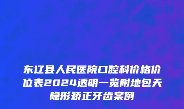 东辽县人民医院口腔科价格价位表2024透明一览附地包天隐形矫正牙齿案例