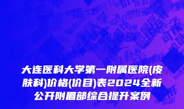 大连医科大学第一附属医院(皮肤科)价格(价目)表2024全新公开附眉部综合提升案例