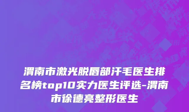 渭南市激光脱唇部汗毛医生排名榜top10实力医生评选-渭南市徐德亮整形医生