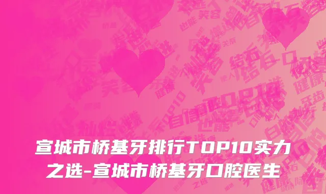 宣城市桥基牙排行TOP10实力之选-宣城市桥基牙口腔医生