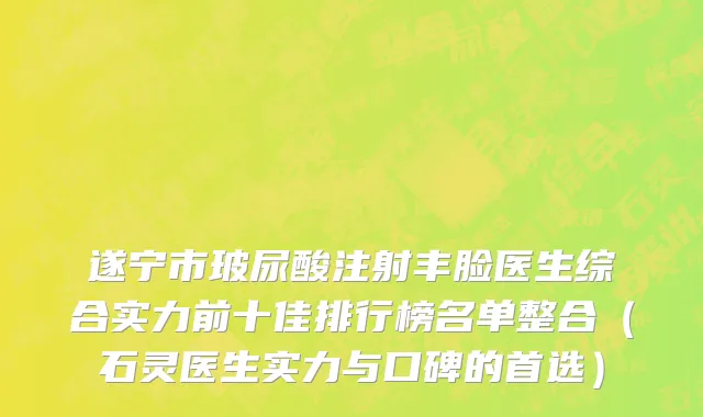 遂宁市玻尿酸注射丰脸医生综合实力前十佳排行榜名单整合（石灵医生实力与口碑的首选）