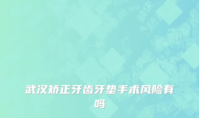 武汉矫正牙齿牙垫手术风险有吗