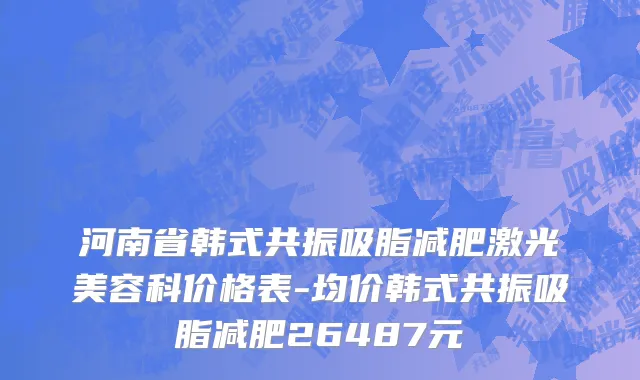 河南省韩式共振吸脂减肥激光美容科价格表-均价韩式共振吸脂减肥26487元