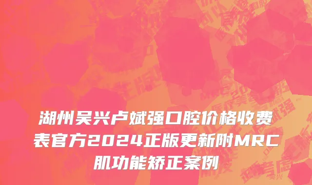 湖州吴兴卢斌强口腔价格收费表官方2024正版更新附MRC肌功能矫正案例