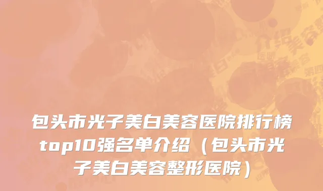 包头市光子美白美容医院排行榜top10强名单介绍（包头市光子美白美容整形医院）