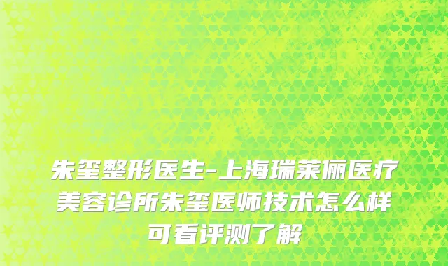朱玺整形医生-上海瑞莱俪医疗美容诊所朱玺医师技术怎么样可看评测了解