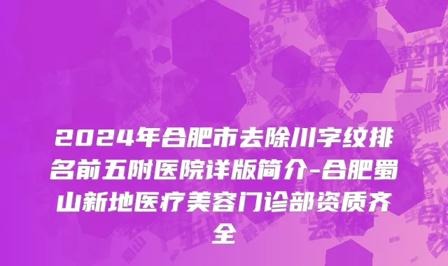 2024年合肥市去除川字纹排名前五附医院详版简介-合肥蜀山新地医疗美容门诊部资质齐全