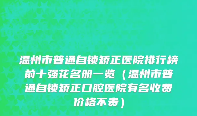 温州市普通自锁矫正医院排行榜前十强花名册一览（温州市普通自锁矫正口腔医院有名收费价格不贵）
